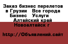 Заказ бизнес перелетов в Грузии - Все города Бизнес » Услуги   . Алтайский край,Новоалтайск г.